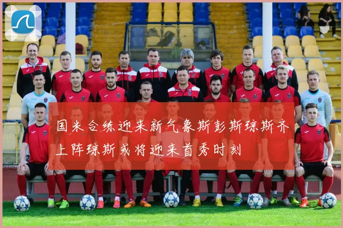 国米合练迎来新气象斯彭斯琼斯齐上阵琼斯或将迎来首秀时刻