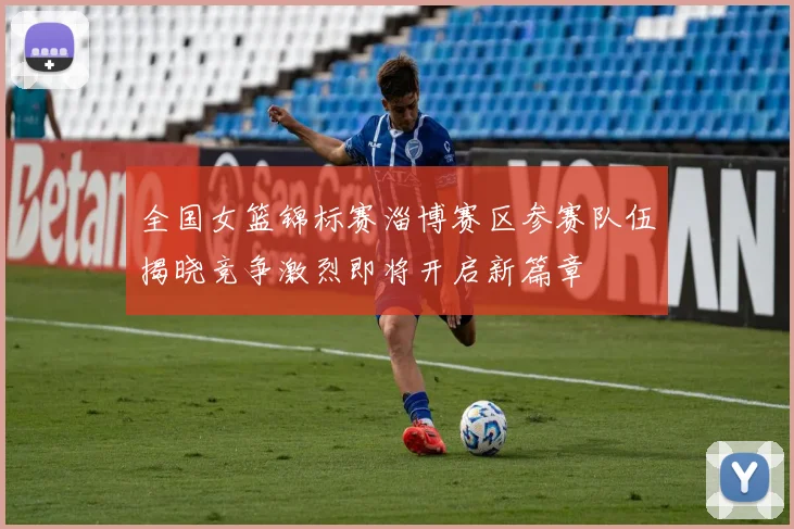 全国女篮锦标赛淄博赛区参赛队伍揭晓竞争激烈即将开启新篇章