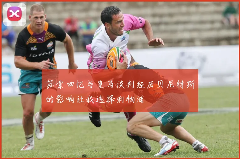 苏索回忆与皇马谈判经历贝尼特斯的影响让我选择利物浦