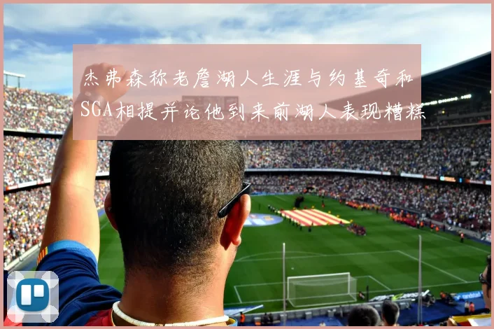 杰弗森称老詹湖人生涯与约基奇和SGA相提并论他到来前湖人表现糟糕如同废物