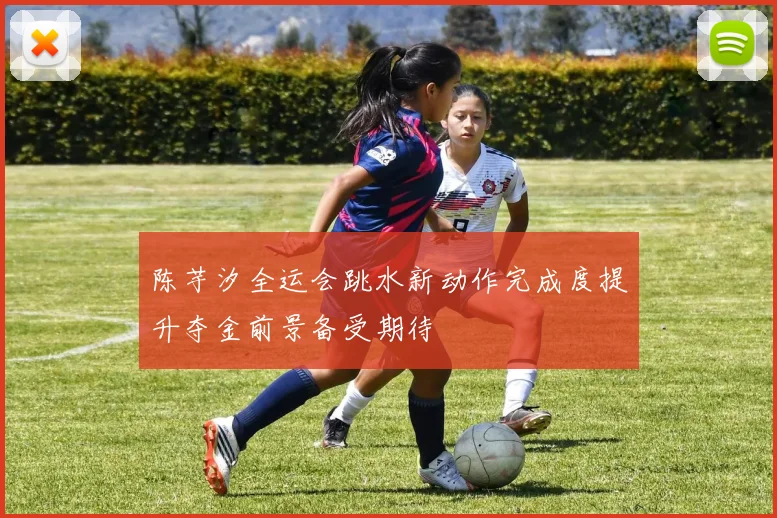 陈芋汐全运会跳水新动作完成度提升夺金前景备受期待