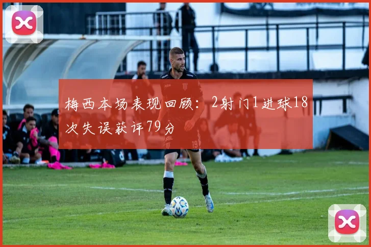 梅西本场表现回顾：2射门1进球18次失误获评79分