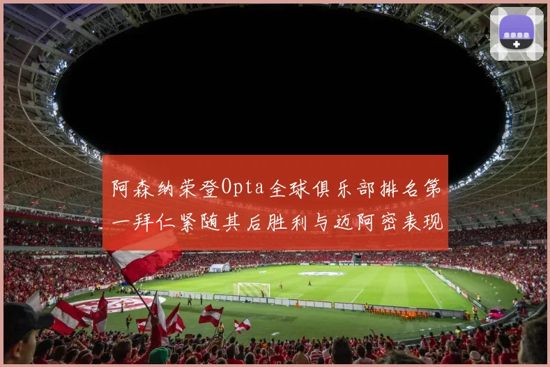 阿森纳荣登Opta全球俱乐部排名第一拜仁紧随其后胜利与迈阿密表现不俗