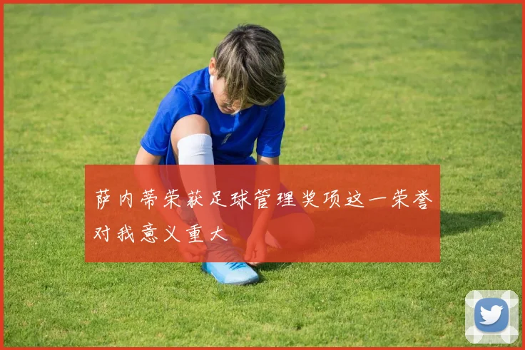 萨内蒂荣获足球管理奖项这一荣誉对我意义重大