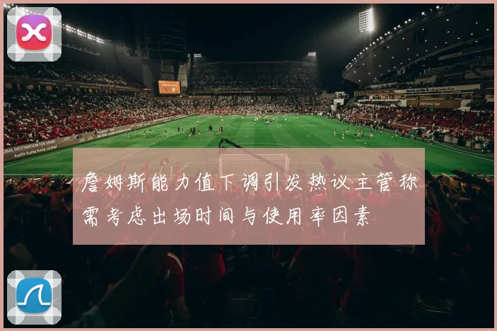 詹姆斯能力值下调引发热议主管称需考虑出场时间与使用率因素